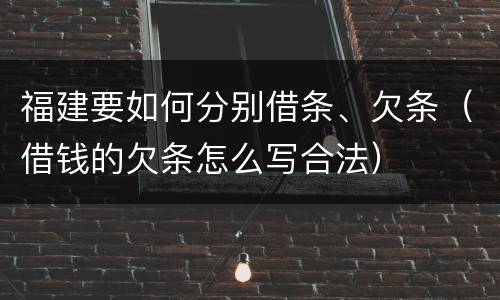 福建要如何分别借条、欠条（借钱的欠条怎么写合法）