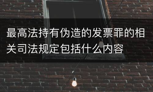 最高法持有伪造的发票罪的相关司法规定包括什么内容