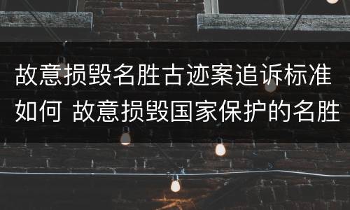 故意损毁名胜古迹案追诉标准如何 故意损毁国家保护的名胜古迹情节严重