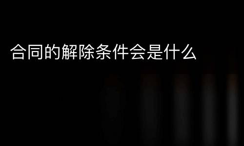 合同的解除条件会是什么