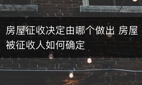 房屋征收决定由哪个做出 房屋被征收人如何确定