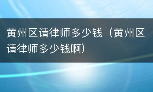 黄州区请律师多少钱（黄州区请律师多少钱啊）