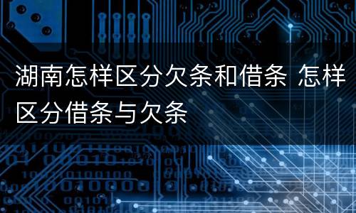 湖南怎样区分欠条和借条 怎样区分借条与欠条