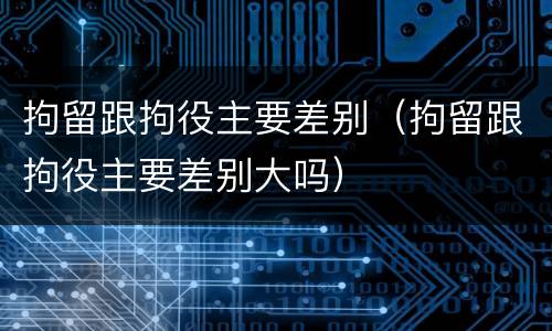 拘留跟拘役主要差别（拘留跟拘役主要差别大吗）