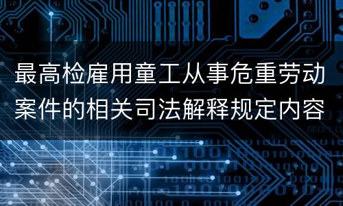 最高检雇用童工从事危重劳动案件的相关司法解释规定内容有哪些