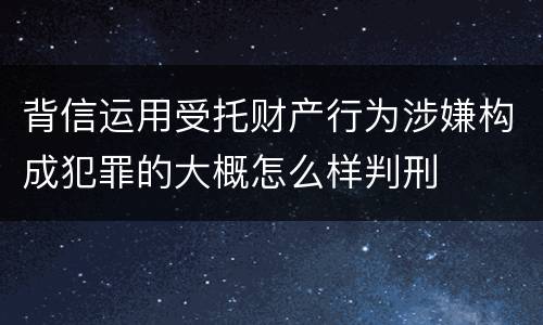 背信运用受托财产行为涉嫌构成犯罪的大概怎么样判刑