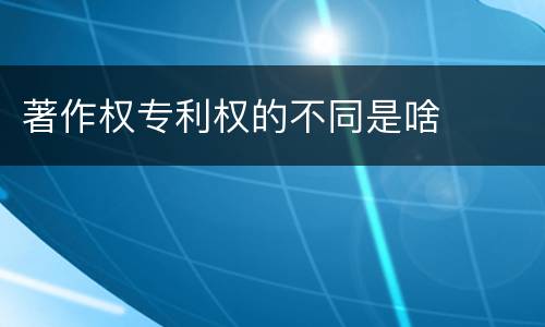 著作权专利权的不同是啥