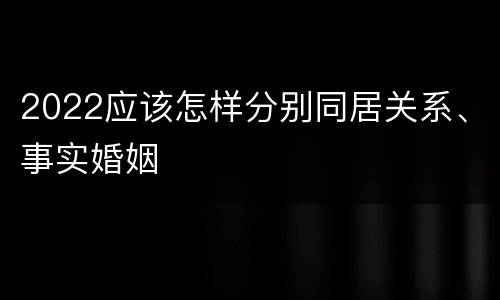 2022应该怎样分别同居关系、事实婚姻