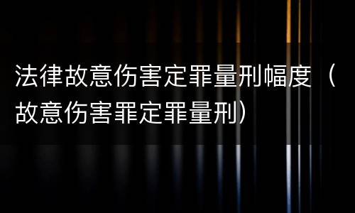 法律故意伤害定罪量刑幅度（故意伤害罪定罪量刑）