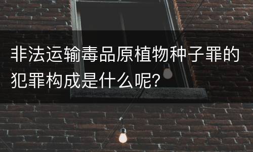 非法运输毒品原植物种子罪的犯罪构成是什么呢？
