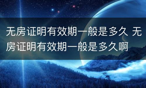 无房证明有效期一般是多久 无房证明有效期一般是多久啊