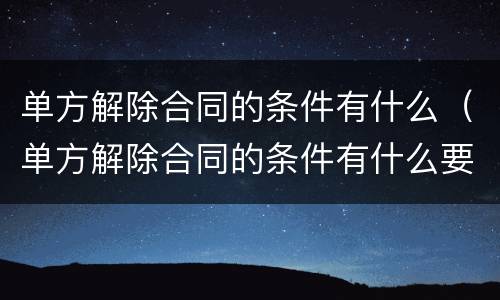 单方解除合同的条件有什么（单方解除合同的条件有什么要求）