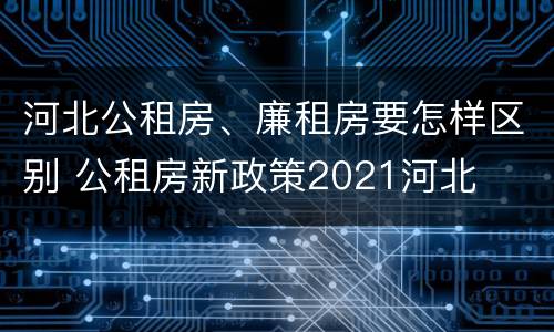 河北公租房、廉租房要怎样区别 公租房新政策2021河北