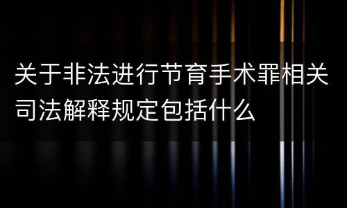 关于非法进行节育手术罪相关司法解释规定包括什么
