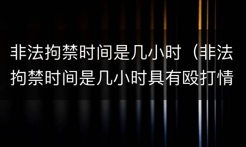 非法拘禁时间是几小时（非法拘禁时间是几小时具有殴打情节）
