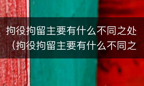 拘役拘留主要有什么不同之处（拘役拘留主要有什么不同之处呢）