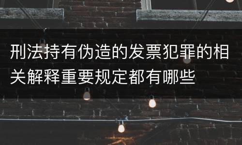 刑法持有伪造的发票犯罪的相关解释重要规定都有哪些