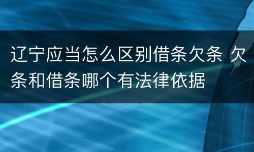 辽宁应当怎么区别借条欠条 欠条和借条哪个有法律依据