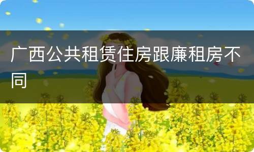 广西公共租赁住房跟廉租房不同