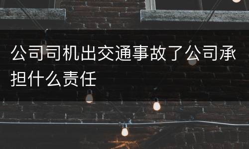 公司司机出交通事故了公司承担什么责任