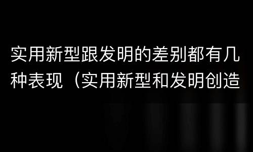 实用新型跟发明的差别都有几种表现（实用新型和发明创造）