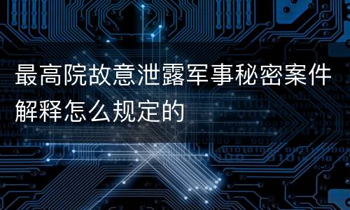 最高院故意泄露军事秘密案件解释怎么规定的