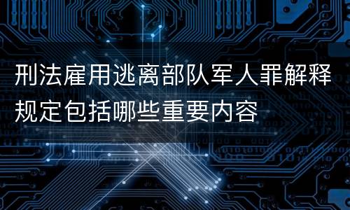 刑法雇用逃离部队军人罪解释规定包括哪些重要内容