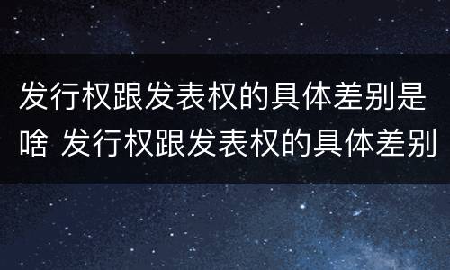 发行权跟发表权的具体差别是啥 发行权跟发表权的具体差别是啥意思