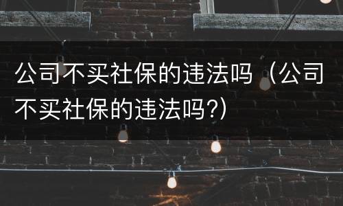 公司不买社保的违法吗（公司不买社保的违法吗?）