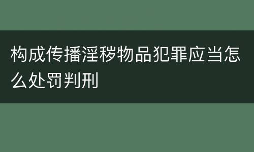 构成传播淫秽物品犯罪应当怎么处罚判刑