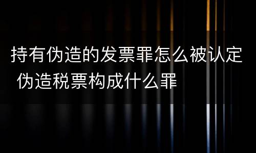 持有伪造的发票罪怎么被认定 伪造税票构成什么罪