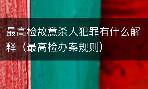 最高检故意杀人犯罪有什么解释（最高检办案规则）