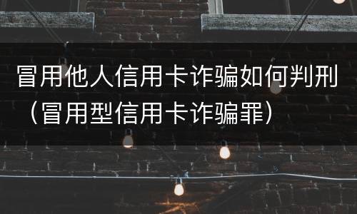 冒用他人信用卡诈骗如何判刑（冒用型信用卡诈骗罪）