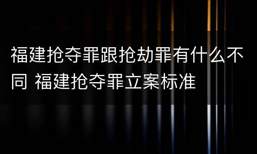 福建抢夺罪跟抢劫罪有什么不同 福建抢夺罪立案标准