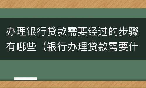 办理银行贷款需要经过的步骤有哪些（银行办理贷款需要什么资料）