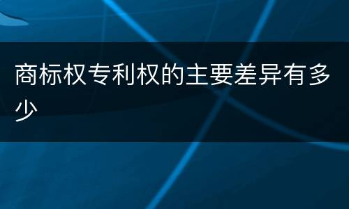 商标权专利权的主要差异有多少