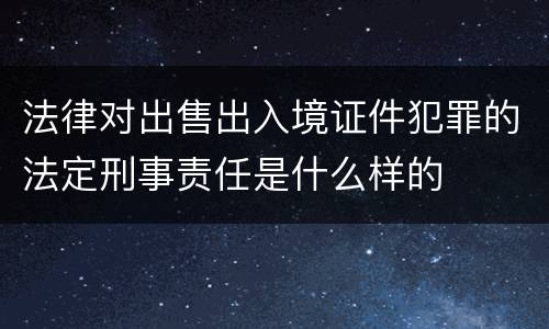 法律对出售出入境证件犯罪的法定刑事责任是什么样的