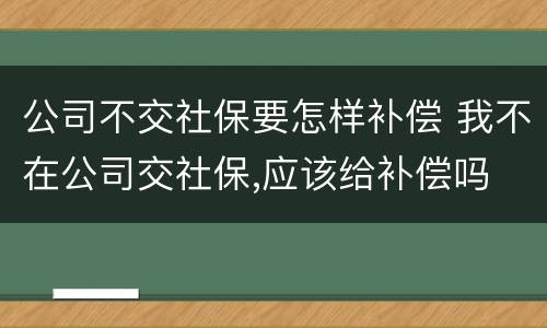 公司不交社保要怎样补偿 我不在公司交社保,应该给补偿吗