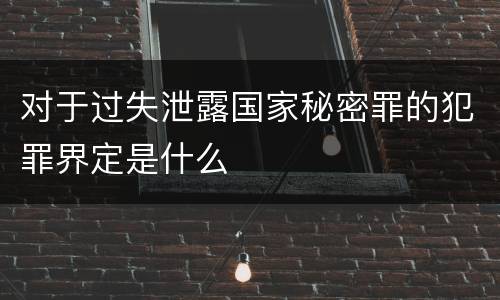 对于过失泄露国家秘密罪的犯罪界定是什么