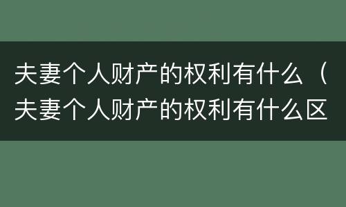 夫妻个人财产的权利有什么（夫妻个人财产的权利有什么区别）