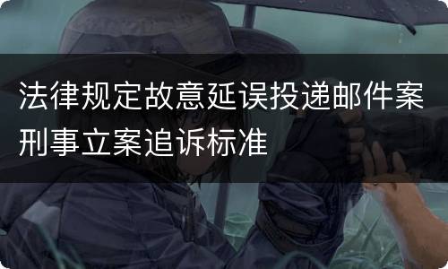 法律规定故意延误投递邮件案刑事立案追诉标准