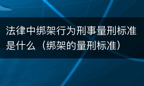 法律中绑架行为刑事量刑标准是什么（绑架的量刑标准）
