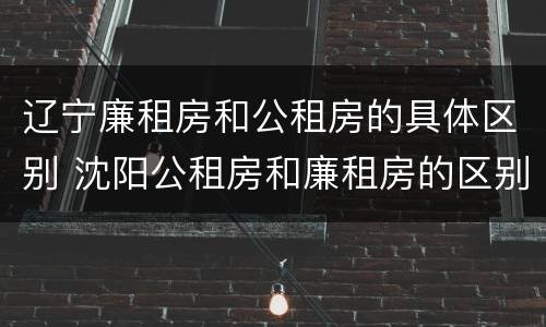 辽宁廉租房和公租房的具体区别 沈阳公租房和廉租房的区别