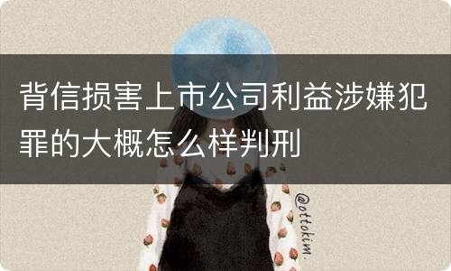 背信损害上市公司利益涉嫌犯罪的大概怎么样判刑