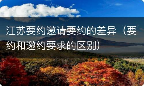 江苏要约邀请要约的差异（要约和邀约要求的区别）