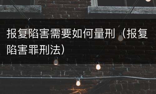 报复陷害需要如何量刑（报复陷害罪刑法）