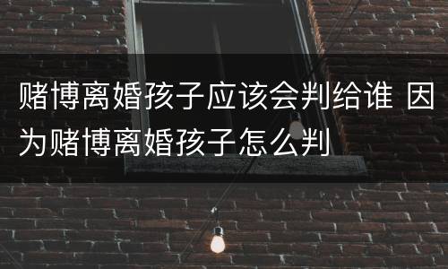 赌博离婚孩子应该会判给谁 因为赌博离婚孩子怎么判