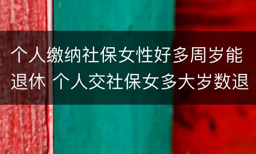 个人缴纳社保女性好多周岁能退休 个人交社保女多大岁数退休