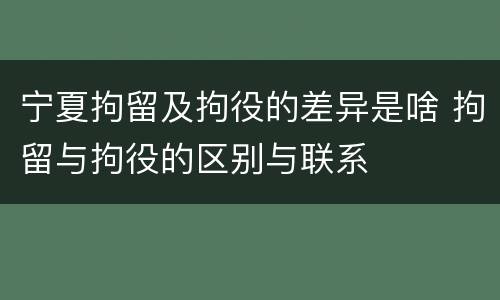 宁夏拘留及拘役的差异是啥 拘留与拘役的区别与联系