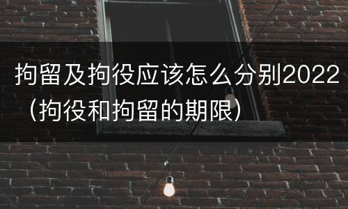 拘留及拘役应该怎么分别2022（拘役和拘留的期限）